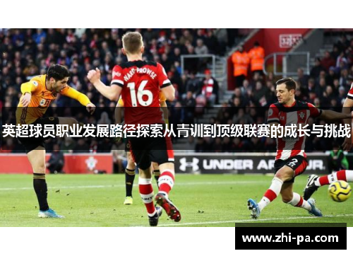 英超球员职业发展路径探索从青训到顶级联赛的成长与挑战