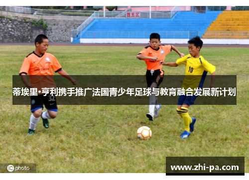 蒂埃里·亨利携手推广法国青少年足球与教育融合发展新计划