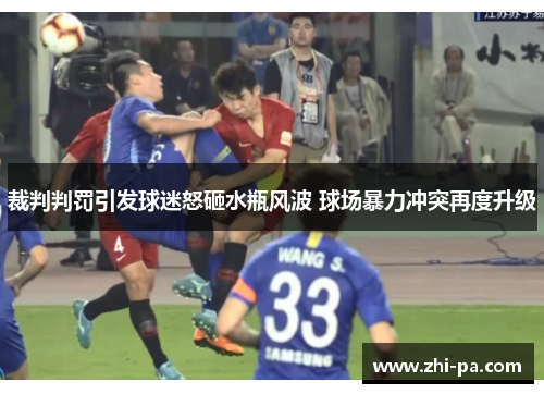 裁判判罚引发球迷怒砸水瓶风波 球场暴力冲突再度升级