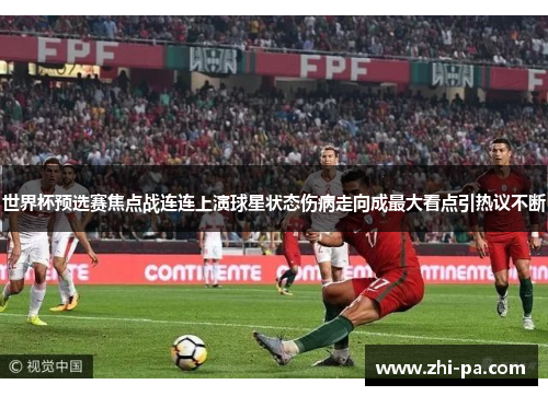 世界杯预选赛焦点战连连上演球星状态伤病走向成最大看点引热议不断