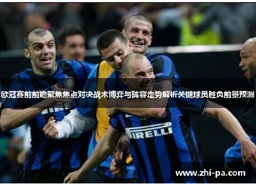 欧冠赛前前瞻聚焦焦点对决战术博弈与阵容走势解析关键球员胜负前景预测
