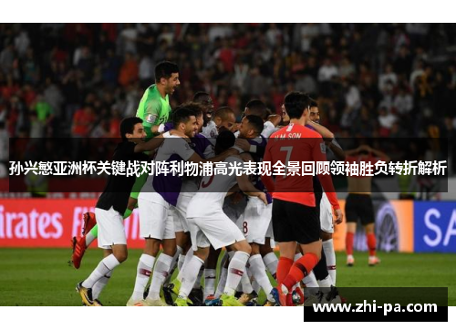 孙兴慜亚洲杯关键战对阵利物浦高光表现全景回顾领袖胜负转折解析