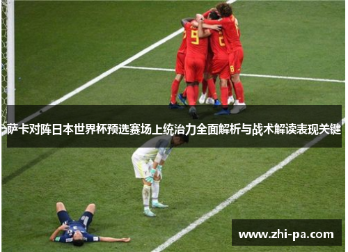 萨卡对阵日本世界杯预选赛场上统治力全面解析与战术解读表现关键