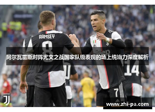 阿尔瓦雷斯对阵尤文之战国家队级表现的场上统治力深度解析