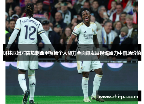 贝林厄姆对阵热刺西甲赛场个人能力全面爆发展现统治力中前场价值