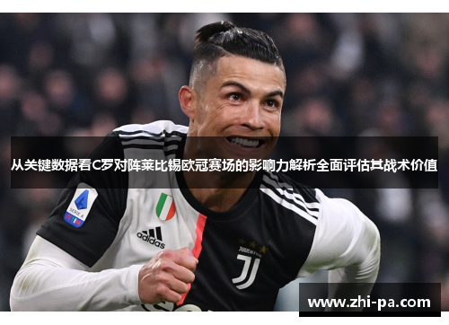 从关键数据看C罗对阵莱比锡欧冠赛场的影响力解析全面评估其战术价值