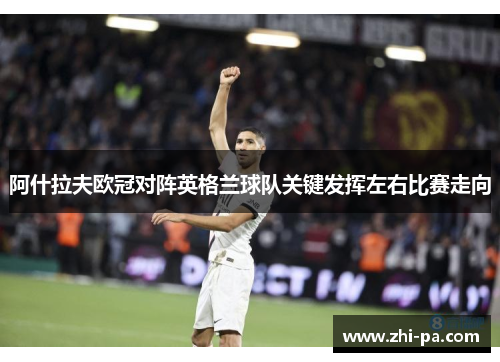 阿什拉夫欧冠对阵英格兰球队关键发挥左右比赛走向