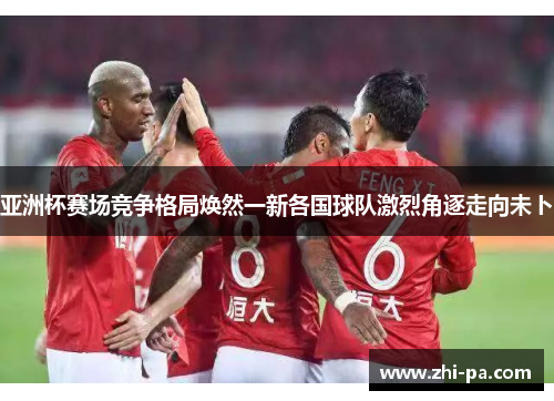 亚洲杯赛场竞争格局焕然一新各国球队激烈角逐走向未卜