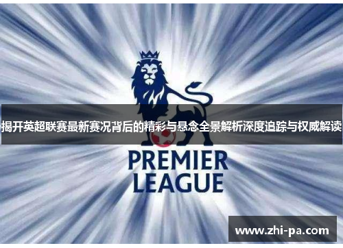 揭开英超联赛最新赛况背后的精彩与悬念全景解析深度追踪与权威解读