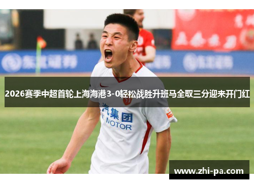2026赛季中超首轮上海海港3-0轻松战胜升班马全取三分迎来开门红