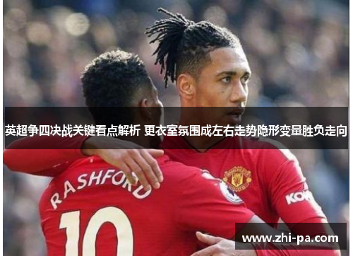 英超争四决战关键看点解析 更衣室氛围成左右走势隐形变量胜负走向