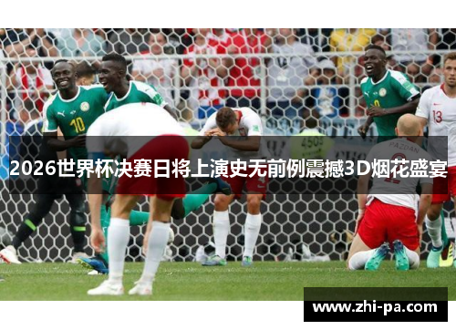 2026世界杯决赛日将上演史无前例震撼3D烟花盛宴